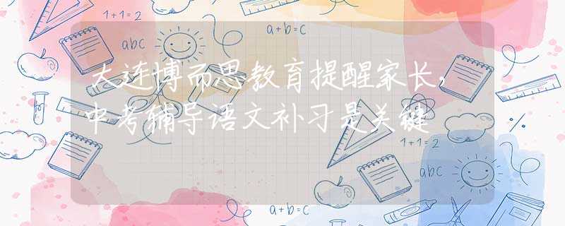 大连博而思教育提醒家长，中考辅导语文补习是关键