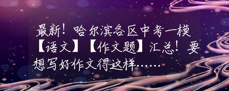 最新！哈尔滨各区中考一模【语文】【作文题】汇总！要想写好作文得这样……