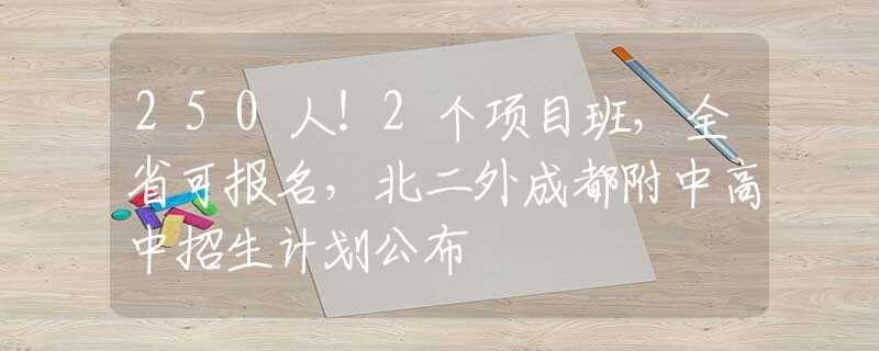 250人！2个项目班，全省可报名，北二外成都附中高中招生计划公布