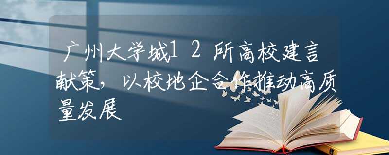 广州大学城12所高校建言献策，以校地企合作推动高质量发展