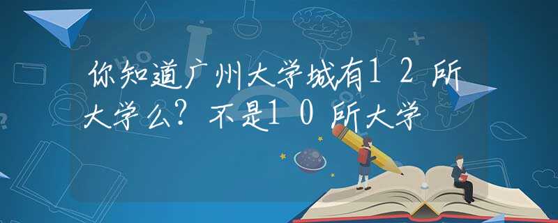 你知道广州大学城有12所大学么？不是10所大学
