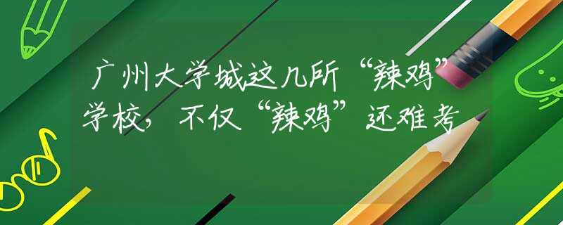 广州大学城这几所“辣鸡”学校，不仅“辣鸡”还难考