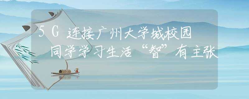 5G连接广州大学城校园  同学学习生活“智”有主张