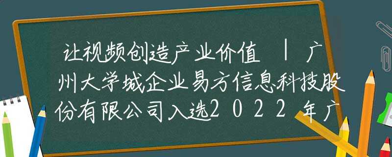 让视频创造产业价值 |广州大学城企业易方信息科技股份有限公司入选2022年广州“独角兽”创新企业榜单