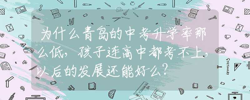 为什么青岛的中考升学率那么低，孩子连高中都考不上，以后的发展还能好么?