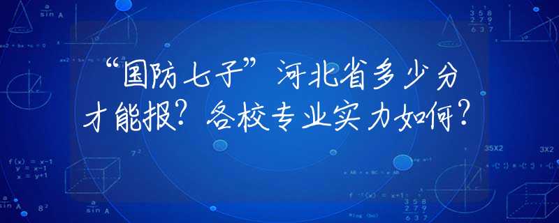 “国防七子”河北省多少分才能报？各校专业实力如何？