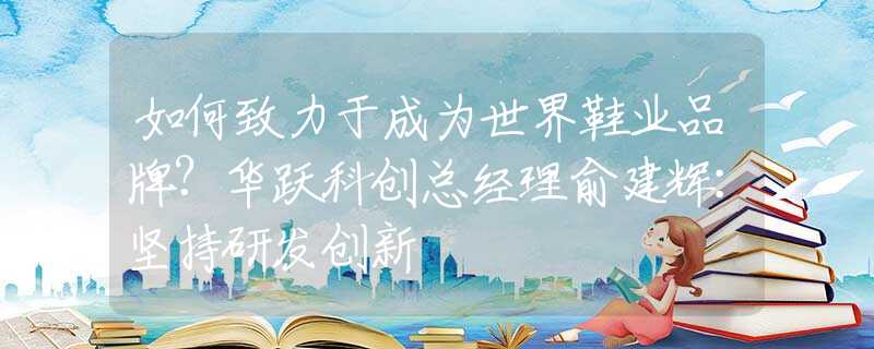 如何致力于成为世界鞋业品牌？华跃科创总经理俞建辉：坚持研发创新
