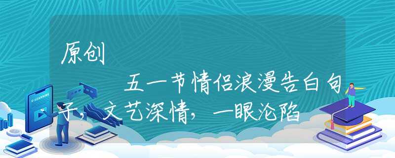 原创
            五一节情侣浪漫告白句子，文艺深情，一眼沦陷