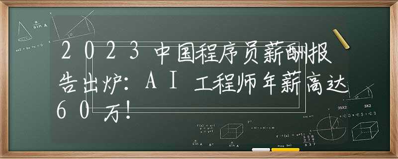 2023中国程序员薪酬报告出炉：AI工程师年薪高达60万！