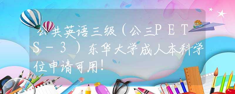公共英语三级（公三PETS-3）东华大学成人本科学位申请可用！