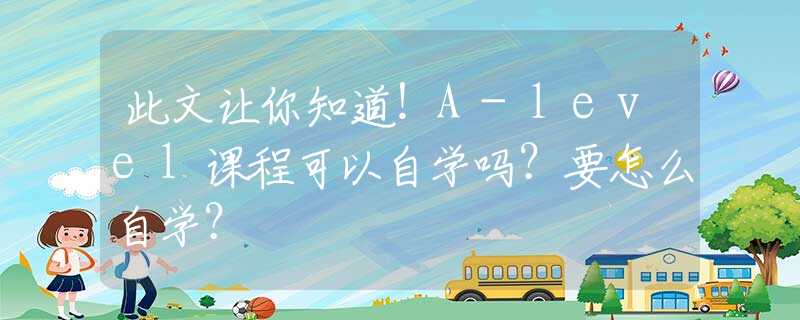 此文让你知道！A-level课程可以自学吗？要怎么自学？