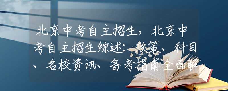 北京中考自主招生，北京中考自主招生综述：政策、科目、名校资讯、备考指南全面解读