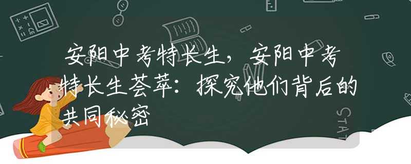 安阳中考特长生，安阳中考特长生荟萃：探究他们背后的共同秘密