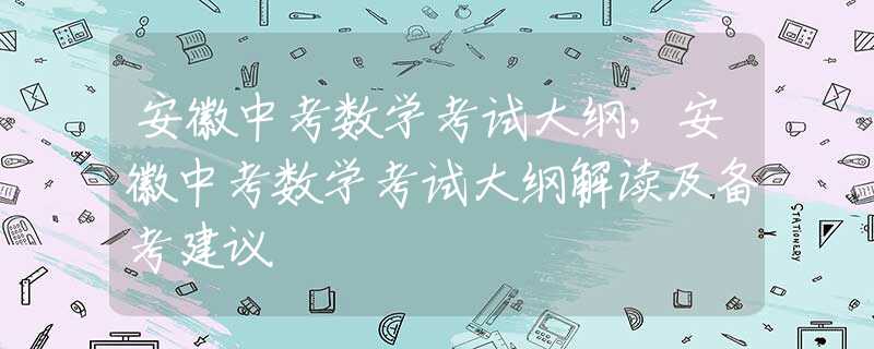 安徽中考数学考试大纲，安徽中考数学考试大纲解读及备考建议