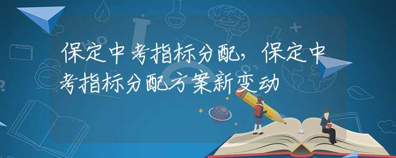 保定中考指标分配，保定中考指标分配方案新变动