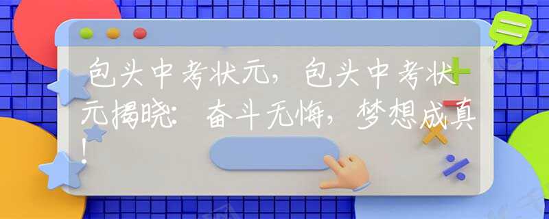 包头中考状元，包头中考状元揭晓：奋斗无悔，梦想成真！