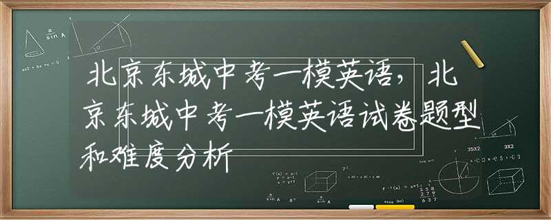 北京东城中考一模英语，北京东城中考一模英语试卷题型和难度分析