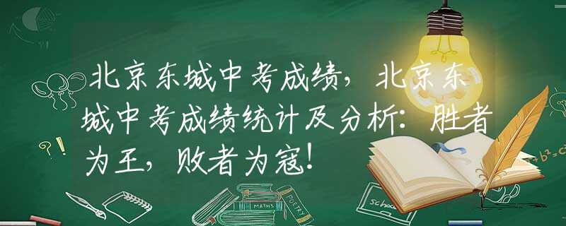 北京东城中考成绩，北京东城中考成绩统计及分析：胜者为王，败者为寇！