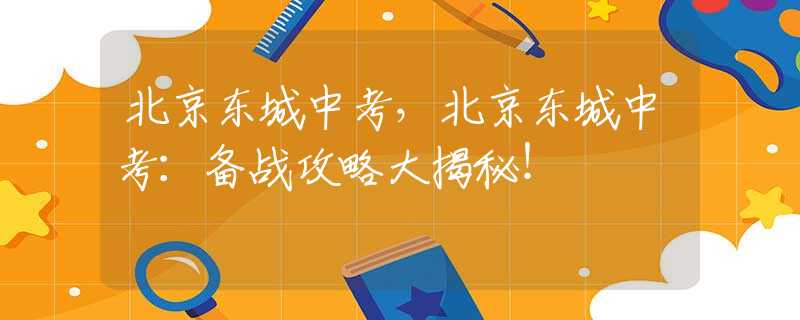 北京东城中考，北京东城中考：备战攻略大揭秘！