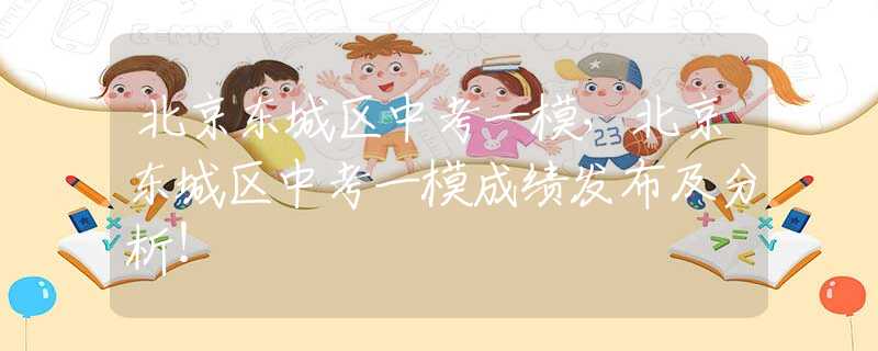 北京东城区中考一模，北京东城区中考一模成绩发布及分析！