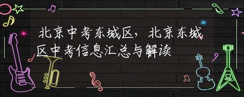北京中考东城区，北京东城区中考信息汇总与解读