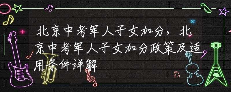 北京中考军人子女加分，北京中考军人子女加分政策及适用条件详解