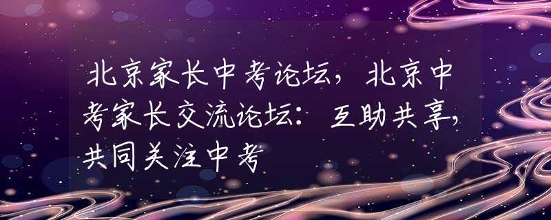 北京家长中考论坛，北京中考家长交流论坛：互助共享，共同关注中考