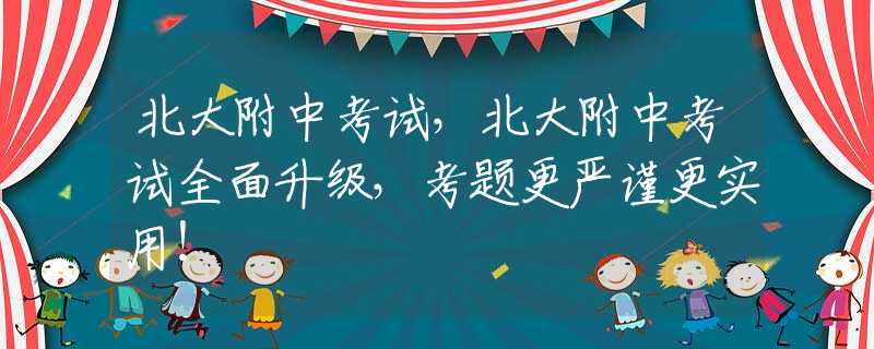 北大附中考试，北大附中考试全面升级，考题更严谨更实用！