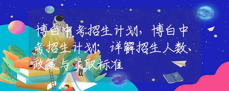 博白中考招生计划，博白中考招生计划：详解招生人数、政策与录取标准
