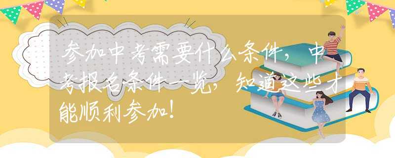 参加中考需要什么条件，中考报名条件一览，知道这些才能顺利参加！