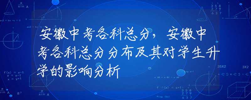 安徽中考各科总分，安徽中考各科总分分布及其对学生升学的影响分析