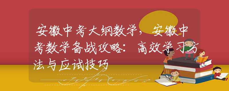 安徽中考大纲数学，安徽中考数学备战攻略：高效学习方法与应试技巧
