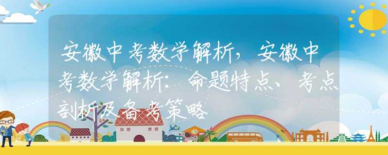 安徽中考数学解析，安徽中考数学解析：命题特点、考点剖析及备考策略