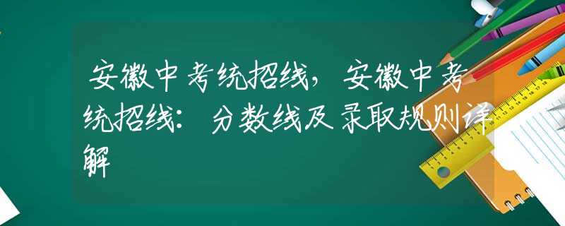 安徽中考统招线，安徽中考统招线：分数线及录取规则详解
