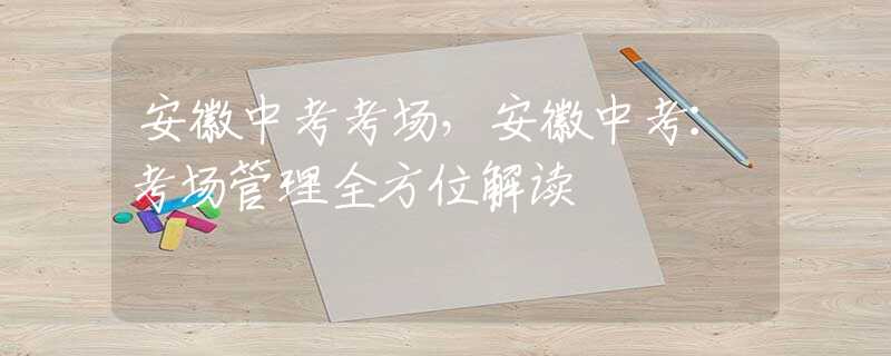 安徽中考考场，安徽中考：考场管理全方位解读