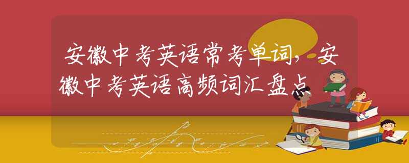 安徽中考英语常考单词，安徽中考英语高频词汇盘点