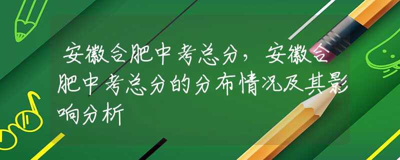 安徽合肥中考总分，安徽合肥中考总分的分布情况及其影响分析