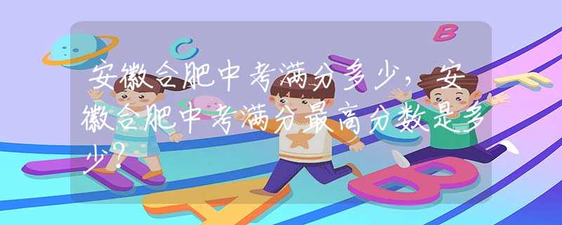 安徽合肥中考满分多少，安徽合肥中考满分最高分数是多少？