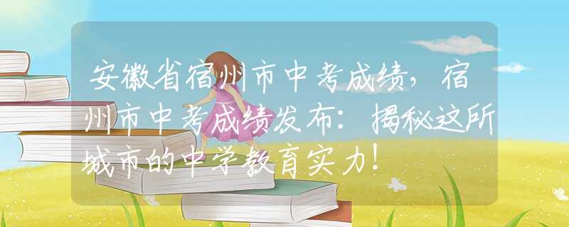 安徽省宿州市中考成绩，宿州市中考成绩发布：揭秘这所城市的中学教育实力！