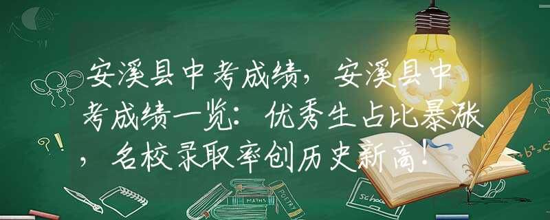 安溪县中考成绩，安溪县中考成绩一览：优秀生占比暴涨，名校录取率创历史新高！