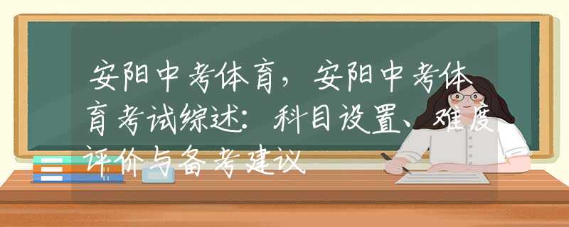 安阳中考体育，安阳中考体育考试综述：科目设置、难度评价与备考建议
