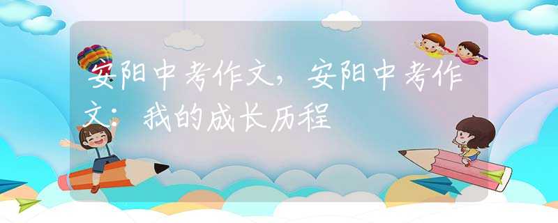 安阳中考作文，安阳中考作文：我的成长历程