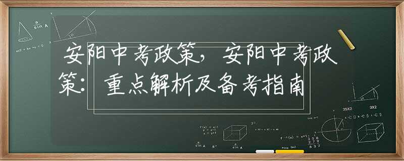 安阳中考政策，安阳中考政策：重点解析及备考指南