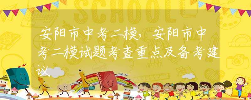 安阳市中考二模，安阳市中考二模试题考查重点及备考建议