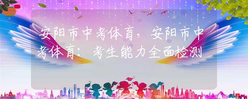 安阳市中考体育，安阳市中考体育：考生能力全面检测