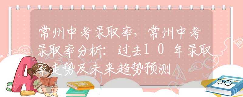 常州中考录取率，常州中考录取率分析：过去10年录取率走势及未来趋势预测