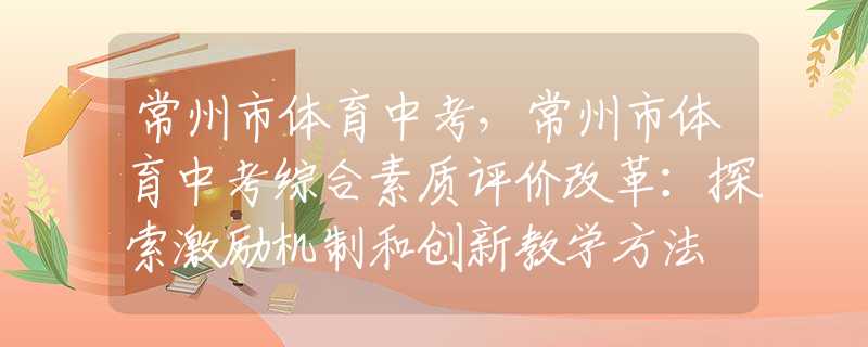 常州市体育中考，常州市体育中考综合素质评价改革：探索激励机制和创新教学方法