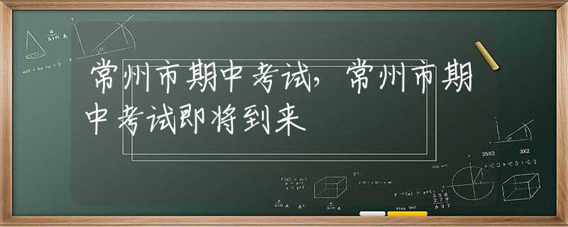 常州市期中考试，常州市期中考试即将到来