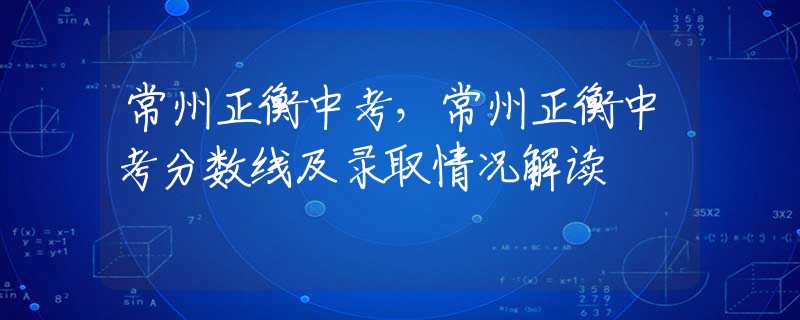 常州正衡中考，常州正衡中考分数线及录取情况解读