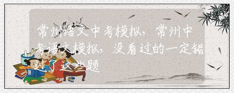 常州语文中考模拟，常州中考语文模拟，没看过的一定错过了这些题